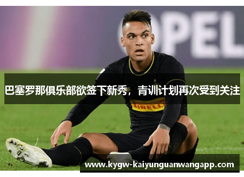 巴塞罗那俱乐部欲签下新秀，青训计划再次受到关注