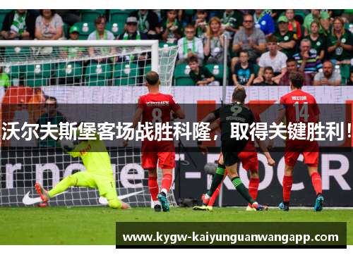 沃尔夫斯堡客场战胜科隆，取得关键胜利！