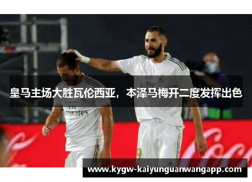 皇马主场大胜瓦伦西亚，本泽马梅开二度发挥出色