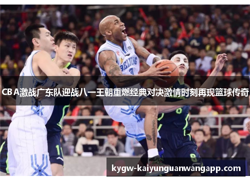 CBA激战广东队迎战八一王朝重燃经典对决激情时刻再现篮球传奇