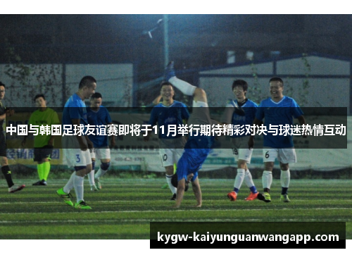 中国与韩国足球友谊赛即将于11月举行期待精彩对决与球迷热情互动