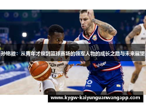孙铭徽：从青年才俊到篮球赛场的领军人物的成长之路与未来展望