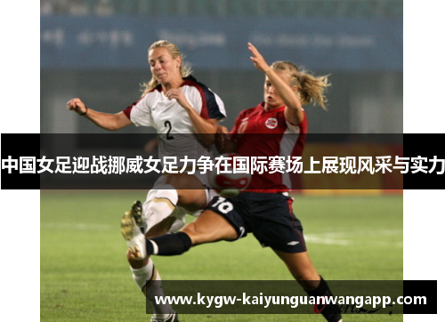 中国女足迎战挪威女足力争在国际赛场上展现风采与实力