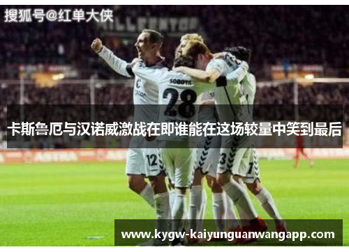 卡斯鲁厄与汉诺威激战在即谁能在这场较量中笑到最后