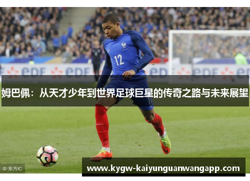 姆巴佩：从天才少年到世界足球巨星的传奇之路与未来展望