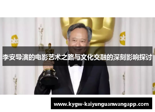 李安导演的电影艺术之路与文化交融的深刻影响探讨