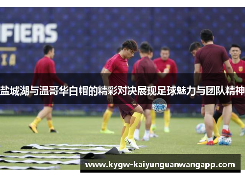 盐城湖与温哥华白帽的精彩对决展现足球魅力与团队精神
