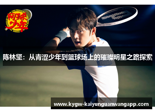 陈林坚：从青涩少年到篮球场上的璀璨明星之路探索