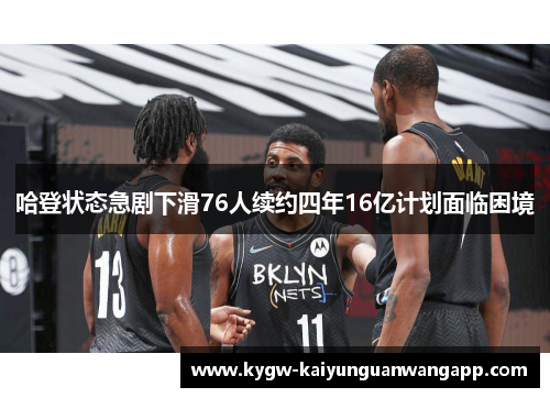 哈登状态急剧下滑76人续约四年16亿计划面临困境